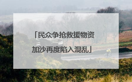 民众争抢救援物资 加沙再度陷入混乱
