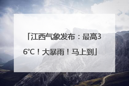 江西气象发布：最高36℃！大暴雨！马上到