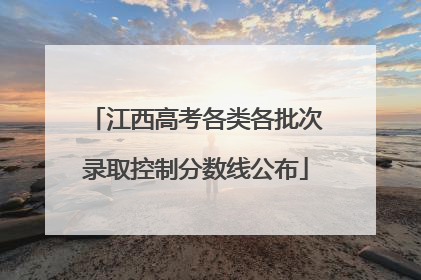 江西高考各类各批次录取控制分数线公布