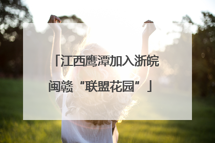 江西鹰潭加入浙皖闽赣“联盟花园”