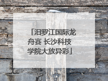 汨罗江国际龙舟赛 长沙科技学院大放异彩