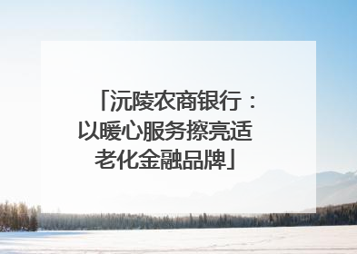 沅陵农商银行：以暖心服务擦亮适老化金融品牌