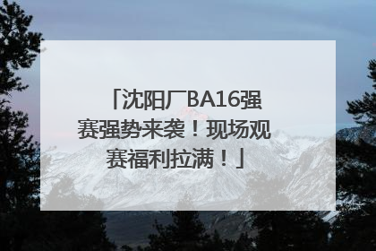 沈阳厂BA16强赛强势来袭！现场观赛福利拉满！
