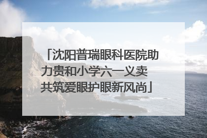 沈阳普瑞眼科医院助力贵和小学六一义卖 共筑爱眼护眼新风尚