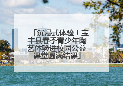沉浸式体验！宝丰县春季青少年陶艺体验进校园公益课堂圆满结课