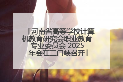 河南省高等学校计算机教育研究会职业教育专业委员会 2025 年会在三门峡召开