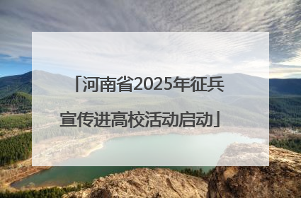 河南省2025年征兵宣传进高校活动启动