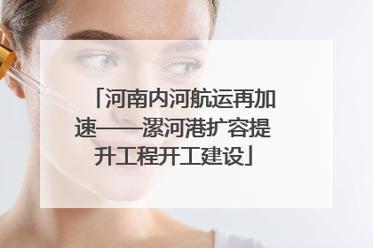 河南内河航运再加速——漯河港扩容提升工程开工建设
