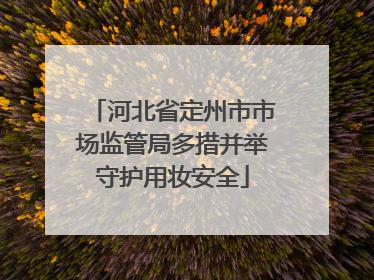 河北省定州市市场监管局多措并举守护用妆安全