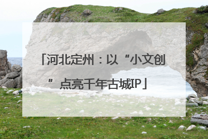 河北定州：以“小文创”点亮千年古城IP