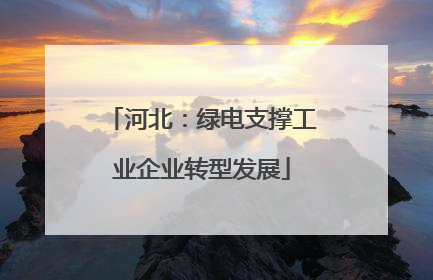 河北：绿电支撑工业企业转型发展