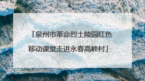 泉州市革命烈士陵园红色移动课堂走进永春高峰村
