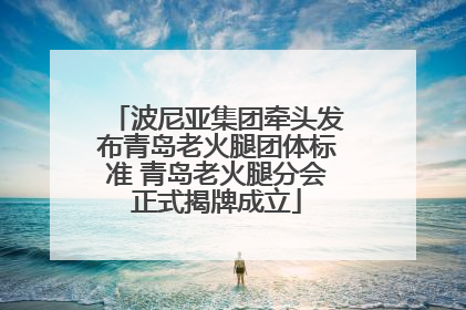 波尼亚集团牵头发布青岛老火腿团体标准 青岛老火腿分会正式揭牌成立
