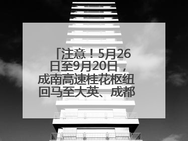 注意！5月26日至9月20日，成南高速桂花枢纽回马至大英、成都方向匝道封闭