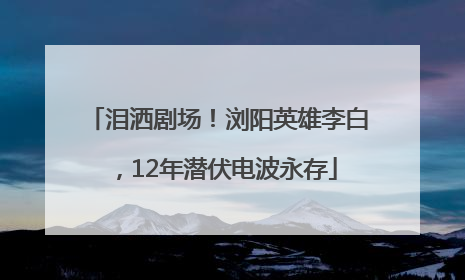泪洒剧场！浏阳英雄李白，12年潜伏电波永存