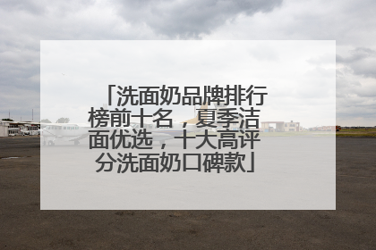 洗面奶品牌排行榜前十名，夏季洁面优选，十大高评分洗面奶口碑款