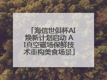 海信世俱杯AI焕新计划启动 AI真空磁场保鲜技术重构美食场景