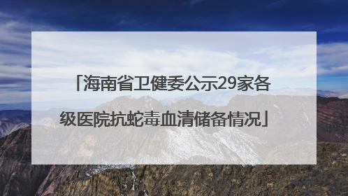 海南省卫健委公示29家各级医院抗蛇毒血清储备情况