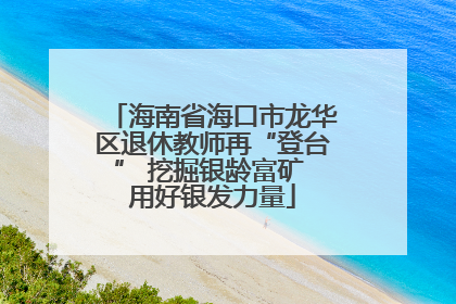 海南省海口市龙华区退休教师再“登台” 挖掘银龄富矿 用好银发力量