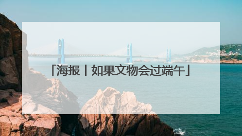 海报丨如果文物会过端午