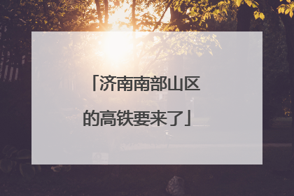 济南南部山区的高铁要来了