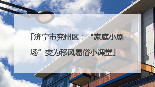 济宁市兖州区：“家庭小剧场”变为移风易俗小课堂