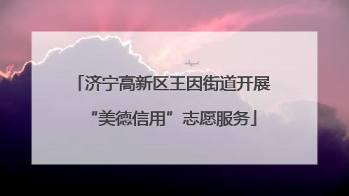 济宁高新区王因街道开展“美德信用”志愿服务