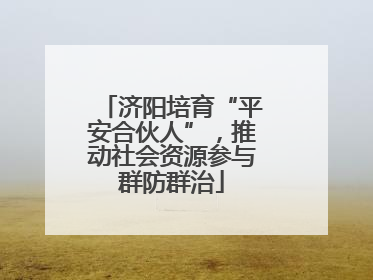 济阳培育“平安合伙人”，推动社会资源参与群防群治