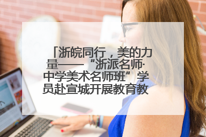 浙皖同行，美的力量——“浙派名师·中学美术名师班”学员赴宣城开展教育教学研讨活动