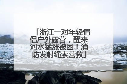 浙江一对年轻情侣户外露营，醒来河水猛涨被困！消防发射绳索营救
