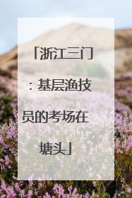 浙江三门：基层渔技员的考场在塘头