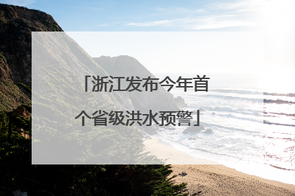 浙江发布今年首个省级洪水预警