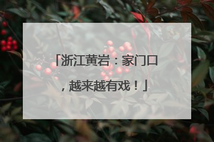 浙江黄岩：家门口，越来越有戏！