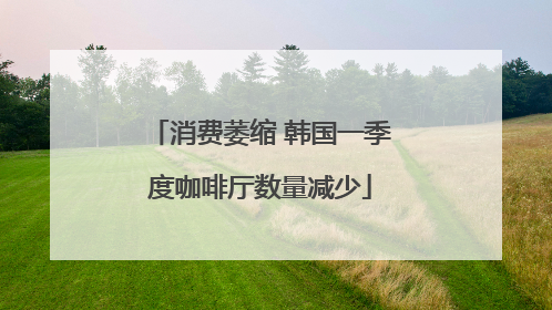 消费萎缩 韩国一季度咖啡厅数量减少