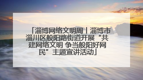 淄博网络文明周丨淄博市淄川区般阳路街道开展“共建网络文明 争当般阳好网民”主题宣讲活动