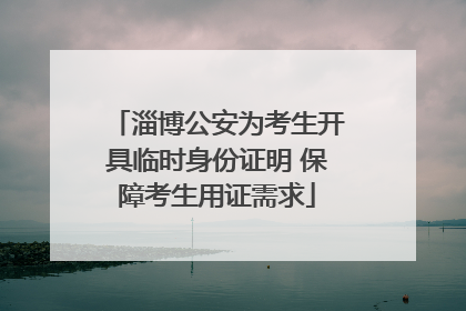 淄博公安为考生开具临时身份证明 保障考生用证需求