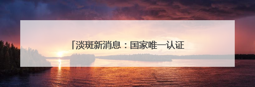 淡斑新消息：国家唯一认证的祛斑产品，持久战选手！
