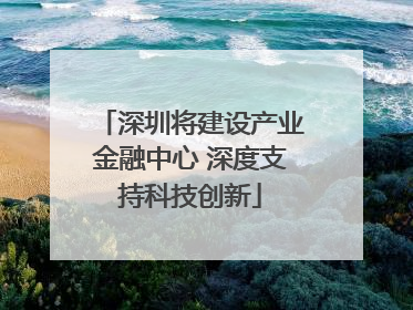 深圳将建设产业金融中心 深度支持科技创新