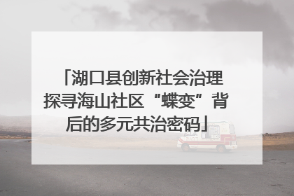 湖口县创新社会治理 探寻海山社区“蝶变”背后的多元共治密码