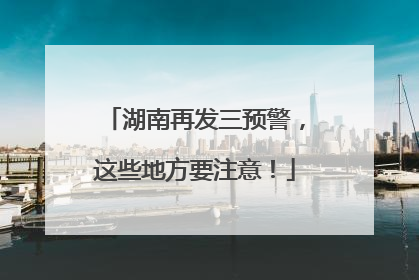 湖南再发三预警，这些地方要注意！
