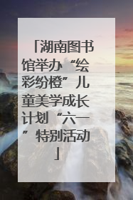 湖南图书馆举办“绘彩纷橙”儿童美学成长计划“六一”特别活动