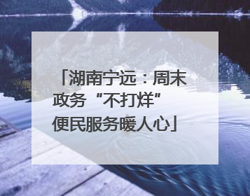 湖南宁远：周末政务“不打烊” 便民服务暖人心