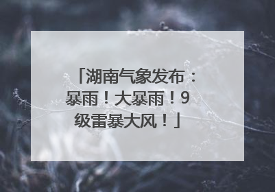 湖南气象发布：暴雨！大暴雨！9级雷暴大风！