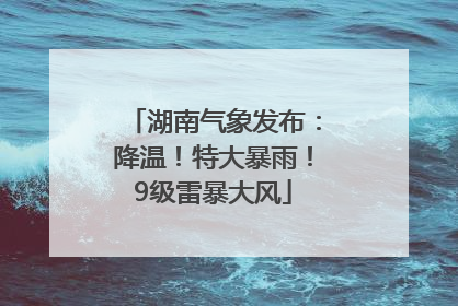 湖南气象发布：降温！特大暴雨！9级雷暴大风