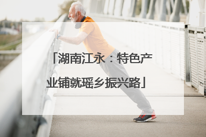 湖南江永：特色产业铺就瑶乡振兴路