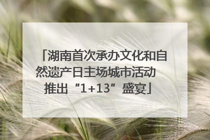 湖南首次承办文化和自然遗产日主场城市活动 推出“1+13”盛宴