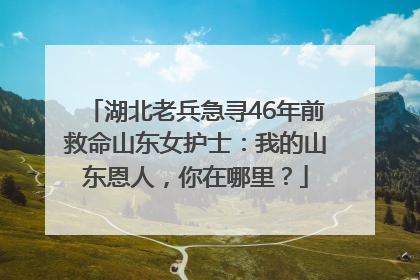 湖北老兵急寻46年前救命山东女护士：我的山东恩人，你在哪里？