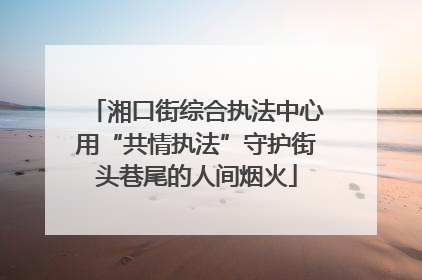 湘口街综合执法中心用“共情执法”守护街头巷尾的人间烟火