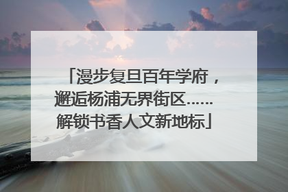 漫步复旦百年学府，邂逅杨浦无界街区……解锁书香人文新地标