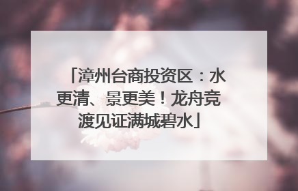 漳州台商投资区：水更清、景更美！龙舟竞渡见证满城碧水